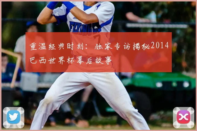 重温经典时刻：独家专访揭秘2014巴西世界杯幕后故事