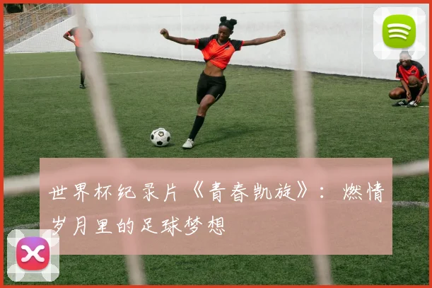 世界杯纪录片《青春凯旋》:燃情岁月里的足球梦想