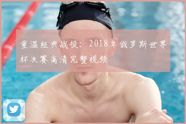 重温经典战役：2018年俄罗斯世界杯决赛高清完整视频