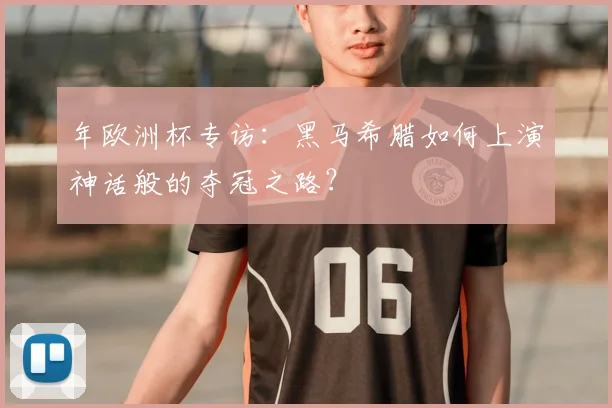 年欧洲杯专访:黑马希腊如何上演神话般的夺冠之路?
