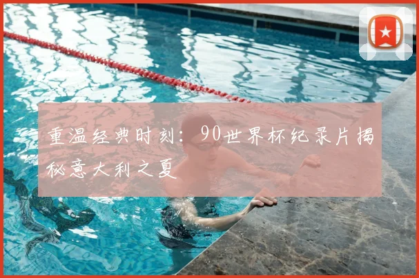 重温经典时刻：90世界杯纪录片揭秘意大利之夏