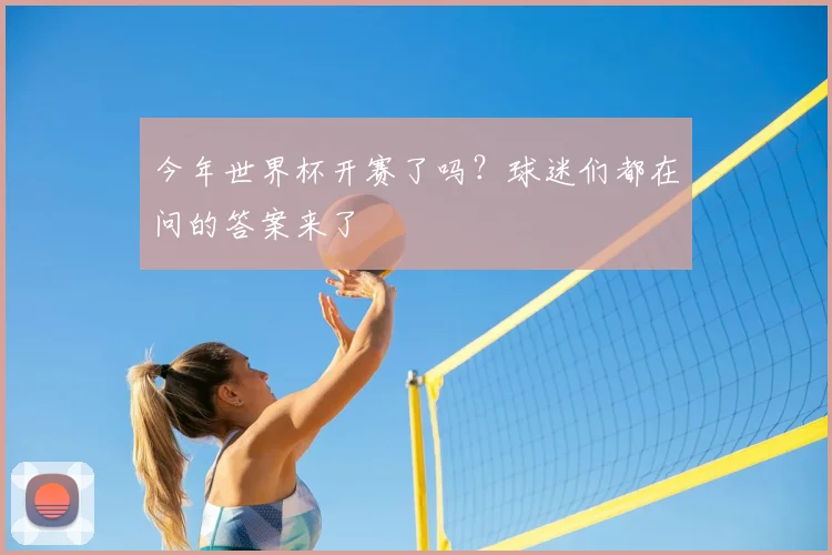 今年世界杯开赛了吗？球迷们都在问的答案来了