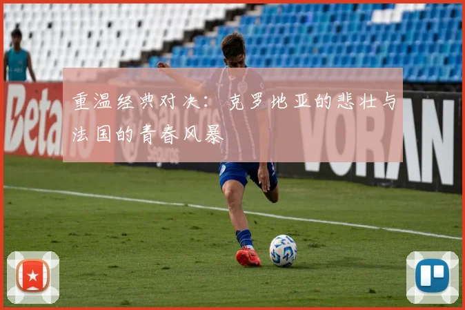 重温经典对决：克罗地亚的悲壮与法国的青春风暴