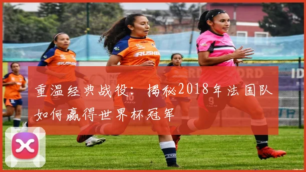 重温经典战役：揭秘2018年法国队如何赢得世界杯冠军