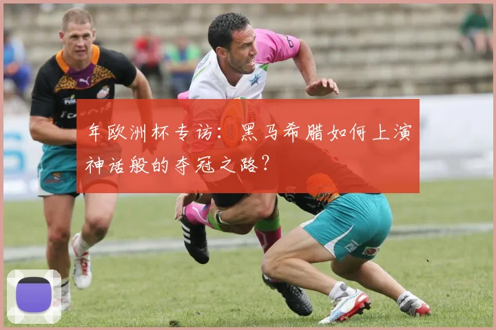 年欧洲杯专访:黑马希腊如何上演神话般的夺冠之路?