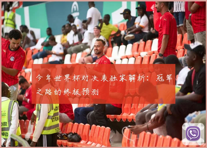 今年世界杯对决表独家解析：冠军之路的终极预测