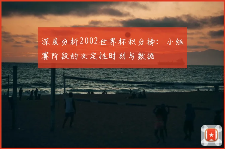 深度分析2002世界杯积分榜：小组赛阶段的决定性时刻与数据