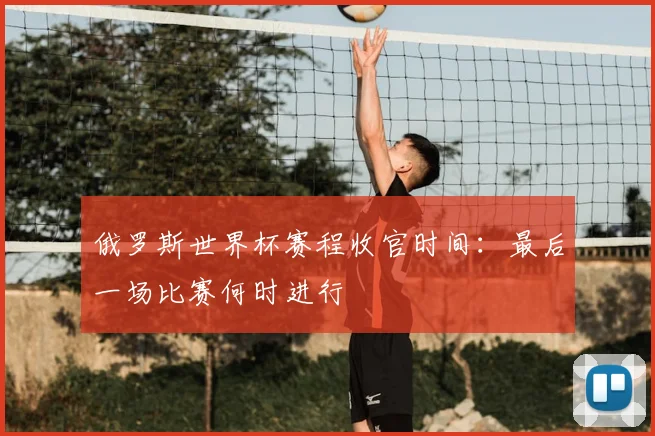 俄罗斯世界杯赛程收官时间:最后一场比赛何时进行