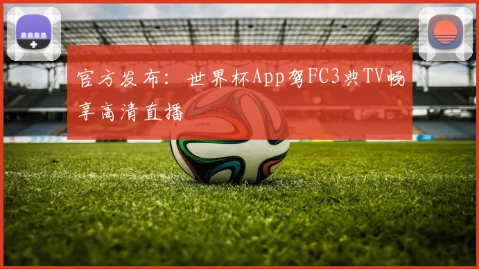 官方发布：世界杯App驾FC3典TV畅享高清直播