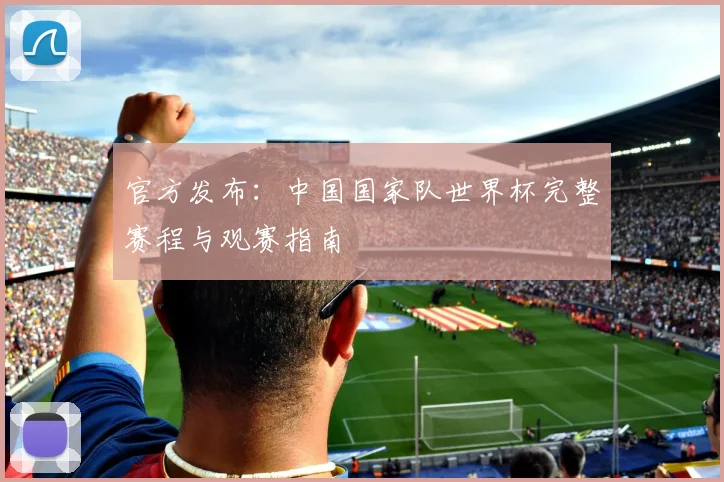 官方发布：中国国家队世界杯完整赛程与观赛指南
