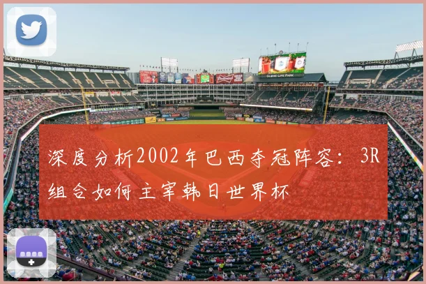 深度分析2002年巴西夺冠阵容：3R组合如何主宰韩日世界杯