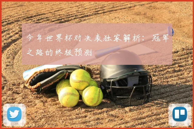 今年世界杯对决表独家解析：冠军之路的终极预测