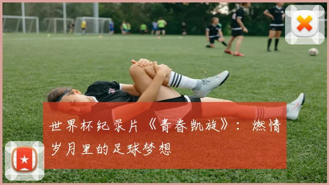 世界杯纪录片《青春凯旋》:燃情岁月里的足球梦想