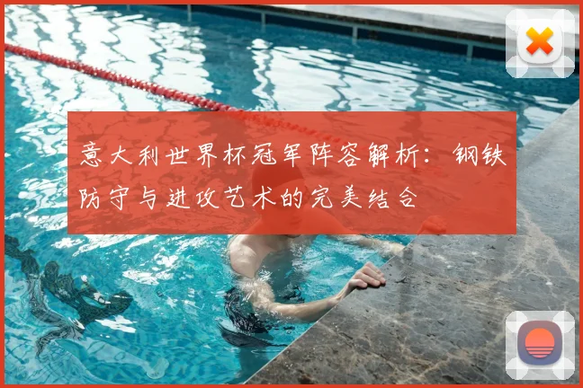 意大利世界杯冠军阵容解析:钢铁防守与进攻艺术的完美结合