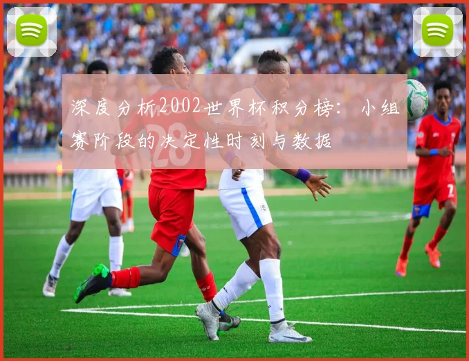 深度分析2002世界杯积分榜：小组赛阶段的决定性时刻与数据