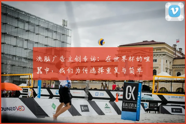 洗脑广告主创专访：在世界杯的喧嚣中，我们为何选择重复与简单