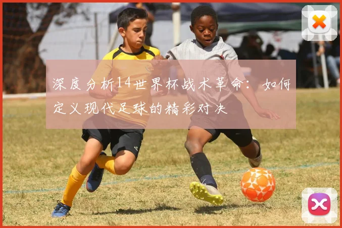 深度分析14世界杯战术革命：如何定义现代足球的精彩对决