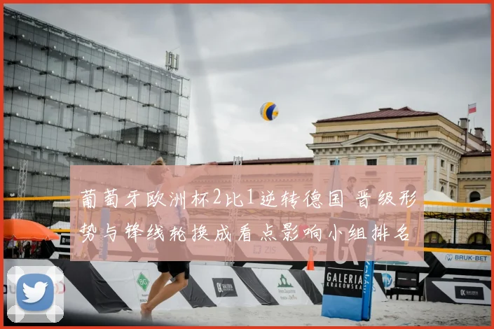 葡萄牙欧洲杯2比1逆转德国 晋级形势与锋线轮换成看点影响小组排名