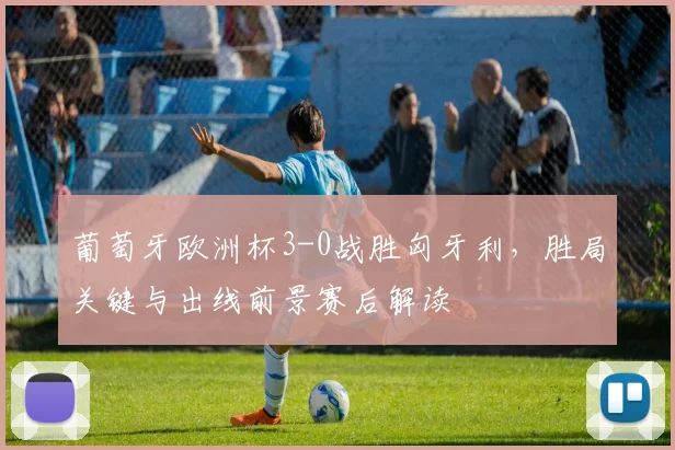 葡萄牙欧洲杯3-0战胜匈牙利，胜局关键与出线前景赛后解读